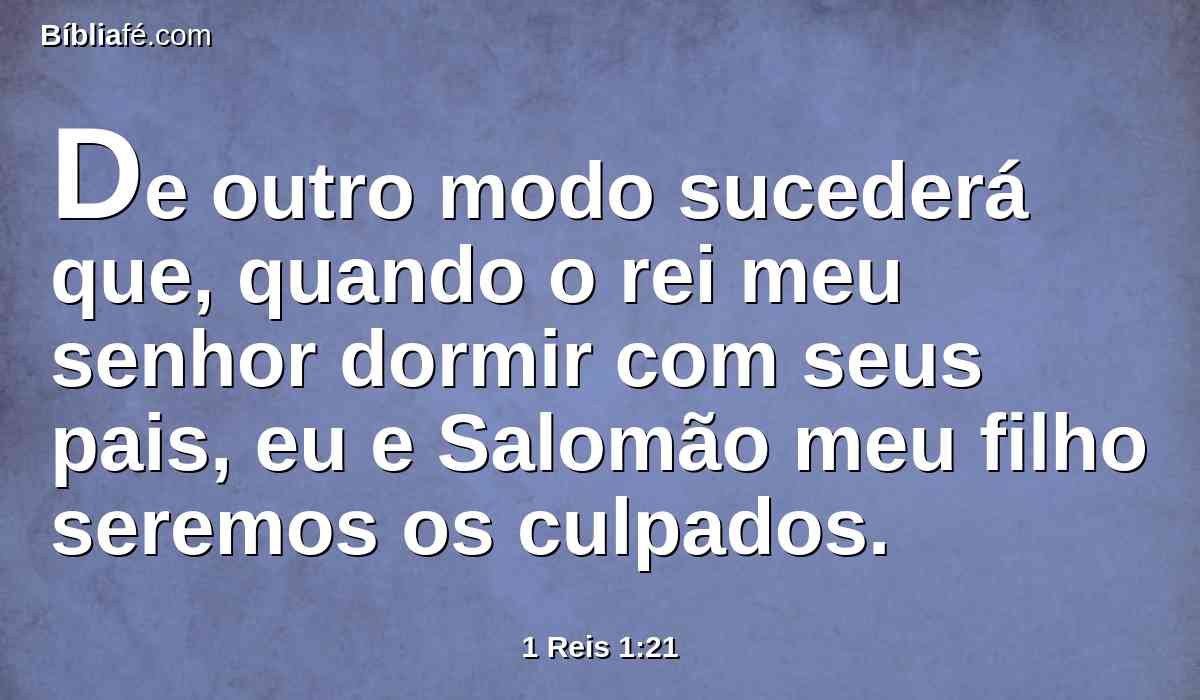 De outro modo sucederá que, quando o rei meu senhor dormir com seus pais, eu e Salomão meu filho seremos os culpados.