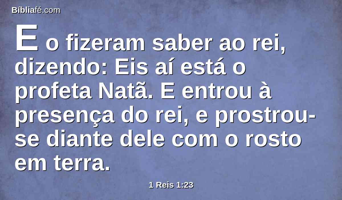 E o fizeram saber ao rei, dizendo: Eis aí está o profeta Natã. E entrou à presença do rei, e prostrou-se diante dele com o rosto em terra.