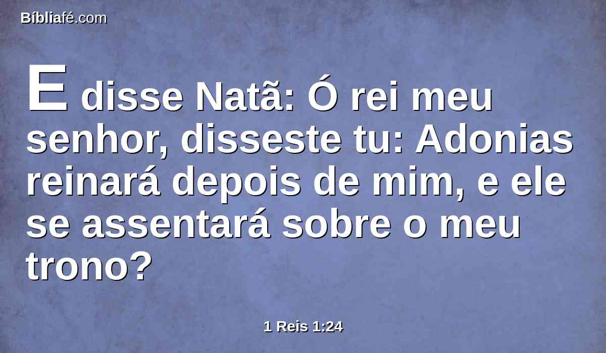 E disse Natã: Ó rei meu senhor, disseste tu: Adonias reinará depois de mim, e ele se assentará sobre o meu trono?