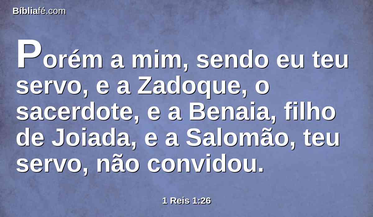 Porém a mim, sendo eu teu servo, e a Zadoque, o sacerdote, e a Benaia, filho de Joiada, e a Salomão, teu servo, não convidou.