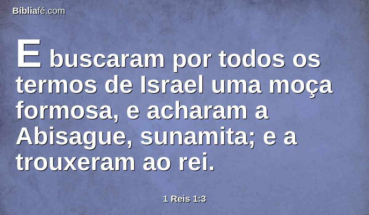 E buscaram por todos os termos de Israel uma moça formosa, e acharam a Abisague, sunamita; e a trouxeram ao rei.
