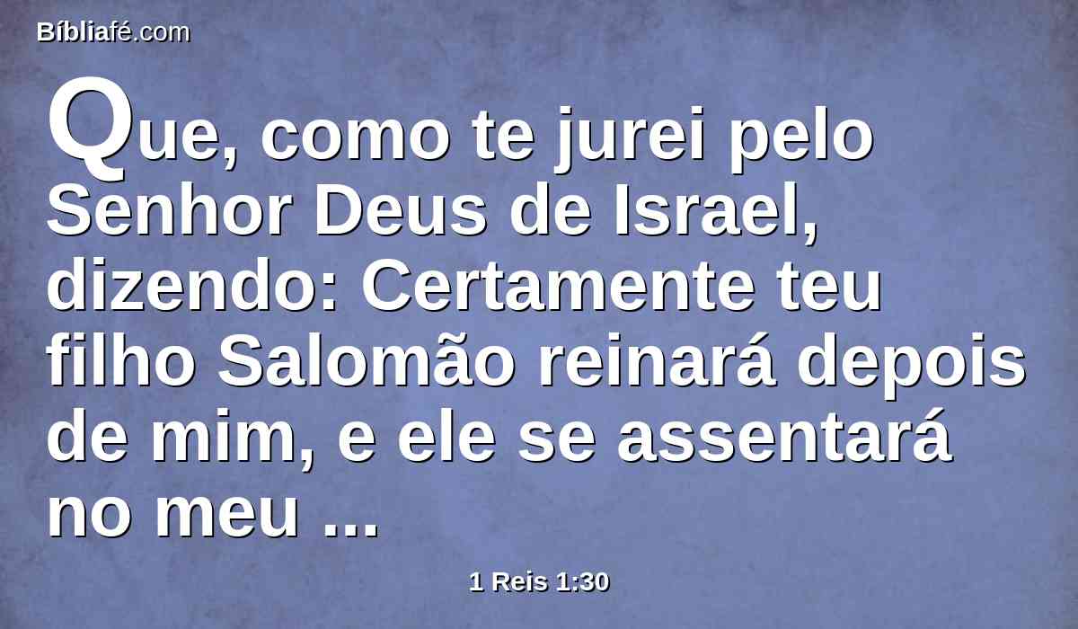 Que, como te jurei pelo Senhor Deus de Israel, dizendo: Certamente teu filho Salomão reinará depois de mim, e ele se assentará no meu trono, em meu lugar, assim o farei no dia de hoje.