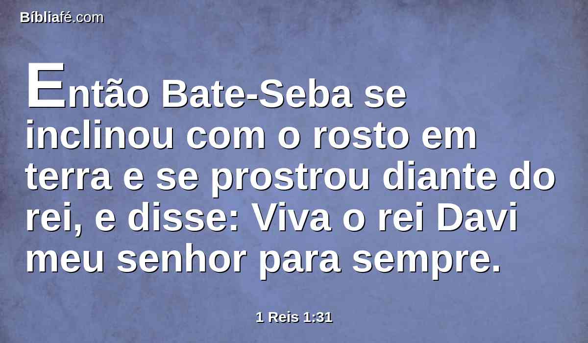Então Bate-Seba se inclinou com o rosto em terra e se prostrou diante do rei, e disse: Viva o rei Davi meu senhor para sempre.