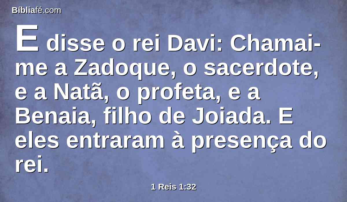 E disse o rei Davi: Chamai-me a Zadoque, o sacerdote, e a Natã, o profeta, e a Benaia, filho de Joiada. E eles entraram à presença do rei.
