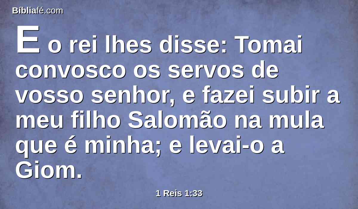 E o rei lhes disse: Tomai convosco os servos de vosso senhor, e fazei subir a meu filho Salomão na mula que é minha; e levai-o a Giom.