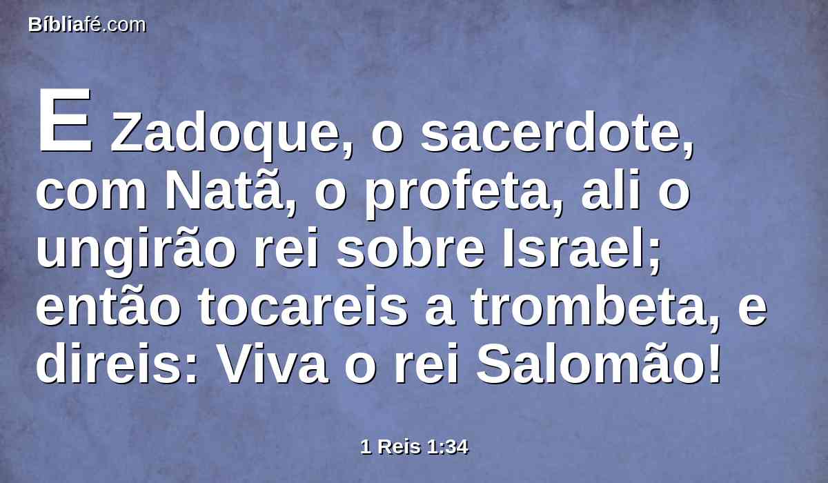 E Zadoque, o sacerdote, com Natã, o profeta, ali o ungirão rei sobre Israel; então tocareis a trombeta, e direis: Viva o rei Salomão!