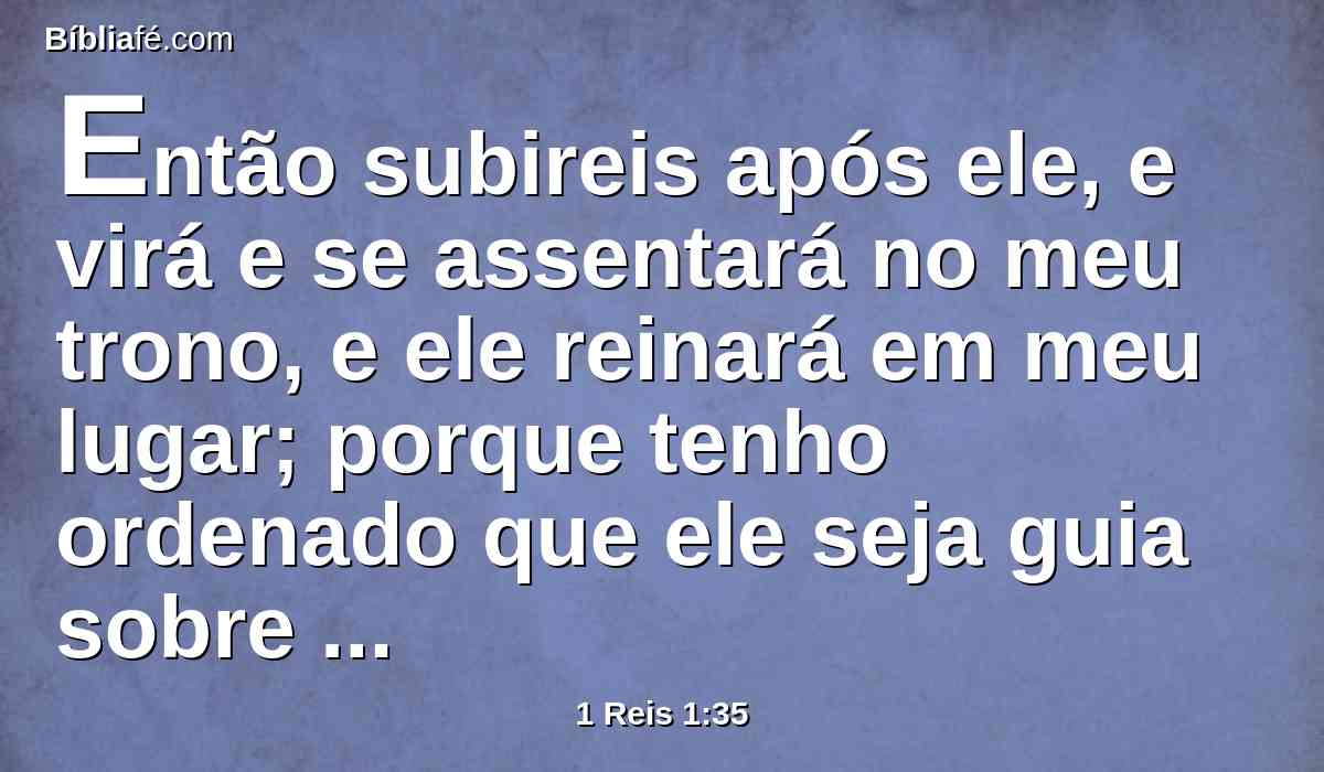 Então subireis após ele, e virá e se assentará no meu trono, e ele reinará em meu lugar; porque tenho ordenado que ele seja guia sobre Israel e sobre Judá.
