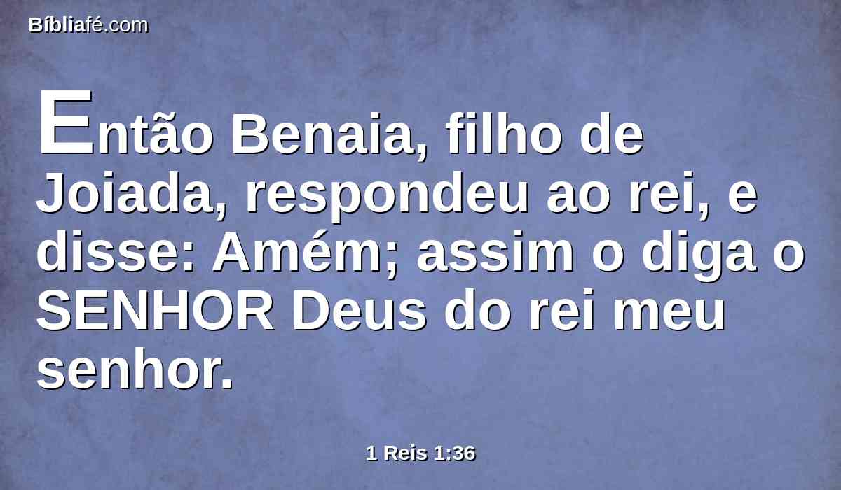 Então Benaia, filho de Joiada, respondeu ao rei, e disse: Amém; assim o diga o SENHOR Deus do rei meu senhor.