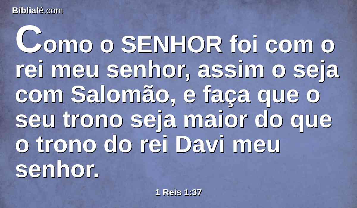 Como o SENHOR foi com o rei meu senhor, assim o seja com Salomão, e faça que o seu trono seja maior do que o trono do rei Davi meu senhor.