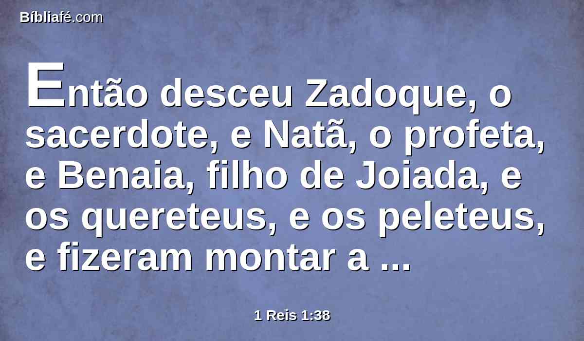 Então desceu Zadoque, o sacerdote, e Natã, o profeta, e Benaia, filho de Joiada, e os quereteus, e os peleteus, e fizeram montar a Salomão na mula do rei Davi, e o levaram a Giom.