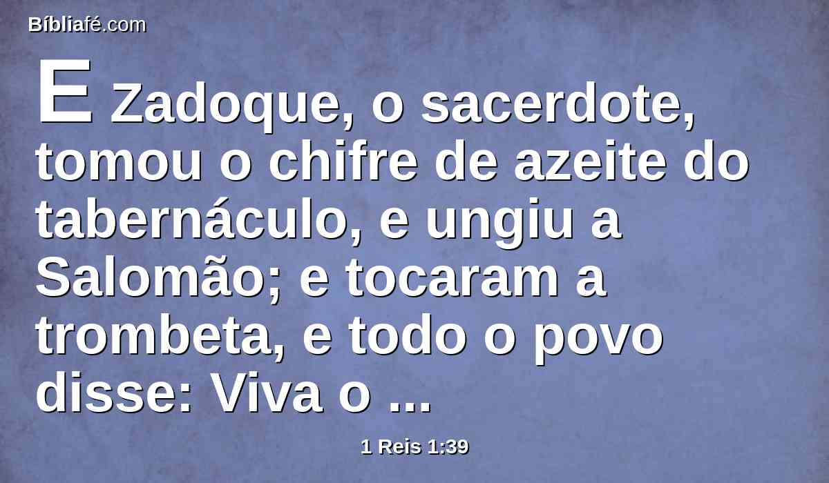 E Zadoque, o sacerdote, tomou o chifre de azeite do tabernáculo, e ungiu a Salomão; e tocaram a trombeta, e todo o povo disse: Viva o rei Salomão!