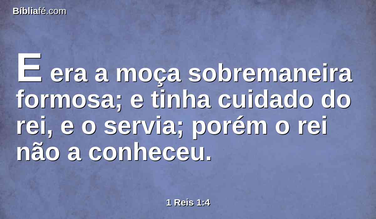E era a moça sobremaneira formosa; e tinha cuidado do rei, e o servia; porém o rei não a conheceu.