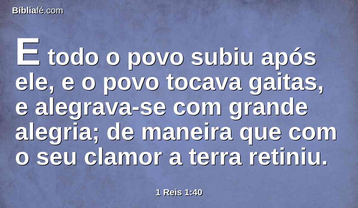 E todo o povo subiu após ele, e o povo tocava gaitas, e alegrava-se com grande alegria; de maneira que com o seu clamor a terra retiniu.