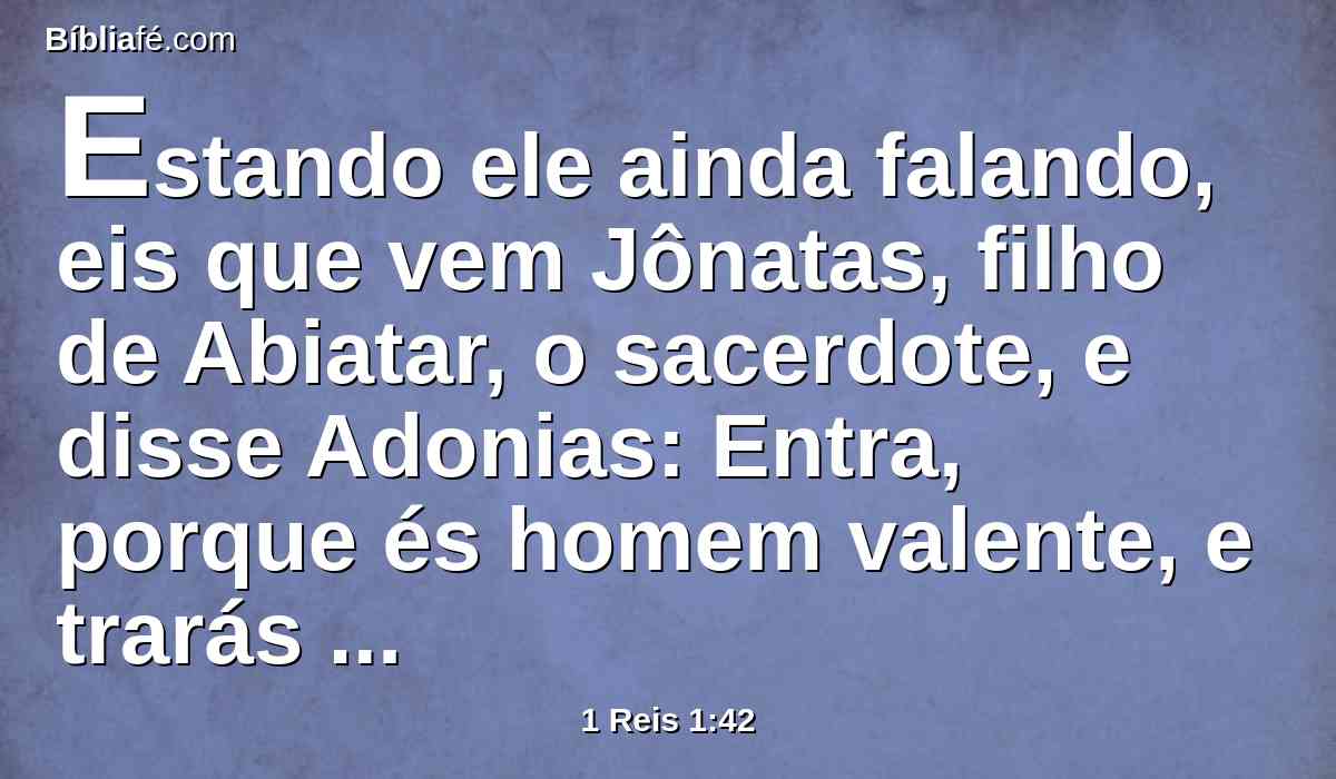 Estando ele ainda falando, eis que vem Jônatas, filho de Abiatar, o sacerdote, e disse Adonias: Entra, porque és homem valente, e trarás boas novas.