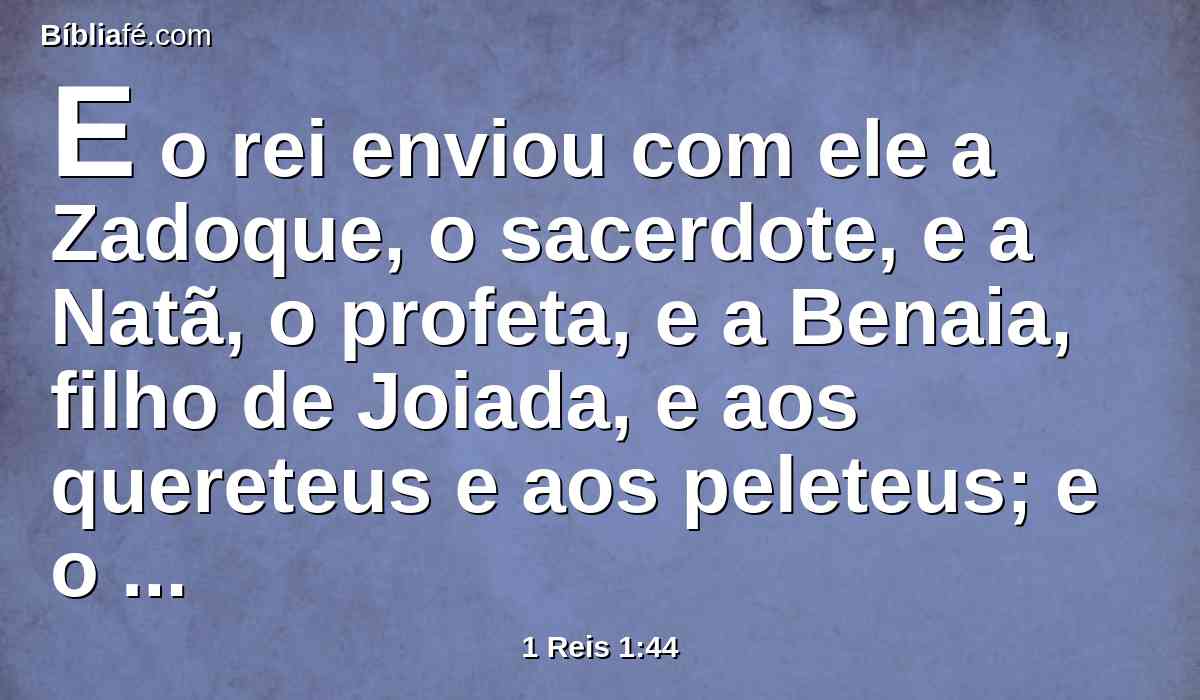 E o rei enviou com ele a Zadoque, o sacerdote, e a Natã, o profeta, e a Benaia, filho de Joiada, e aos quereteus e aos peleteus; e o fizeram montar na mula do rei.