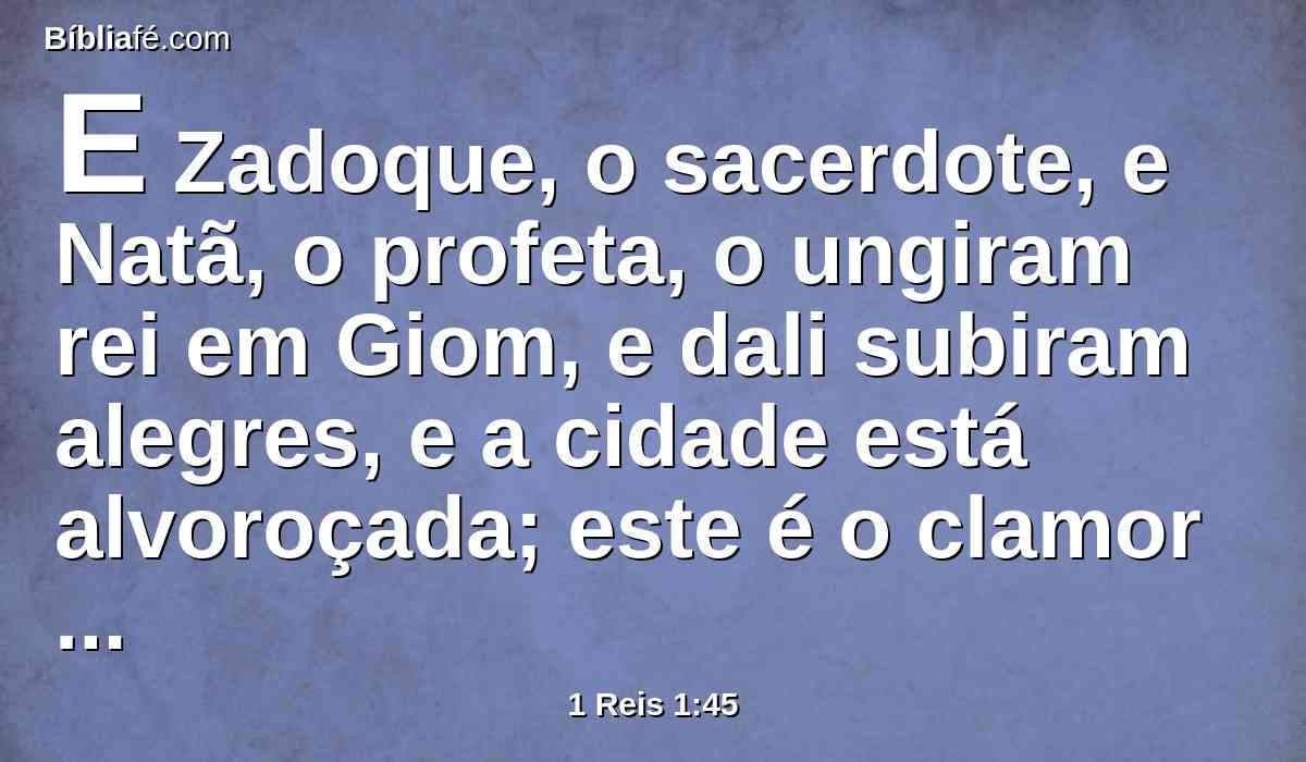 E Zadoque, o sacerdote, e Natã, o profeta, o ungiram rei em Giom, e dali subiram alegres, e a cidade está alvoroçada; este é o clamor que ouviste.