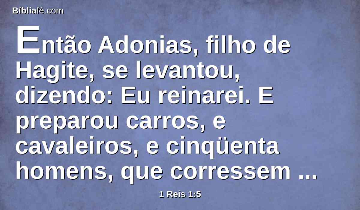 Então Adonias, filho de Hagite, se levantou, dizendo: Eu reinarei. E preparou carros, e cavaleiros, e cinqüenta homens, que corressem adiante dele.