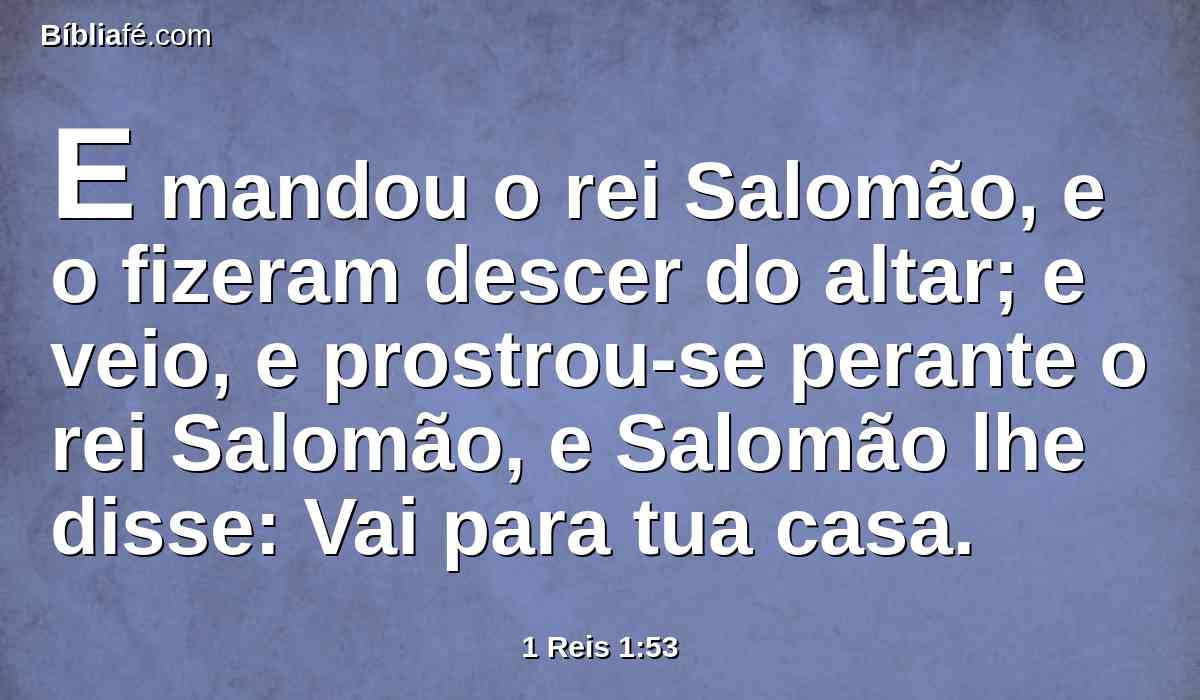 E mandou o rei Salomão, e o fizeram descer do altar; e veio, e prostrou-se perante o rei Salomão, e Salomão lhe disse: Vai para tua casa.