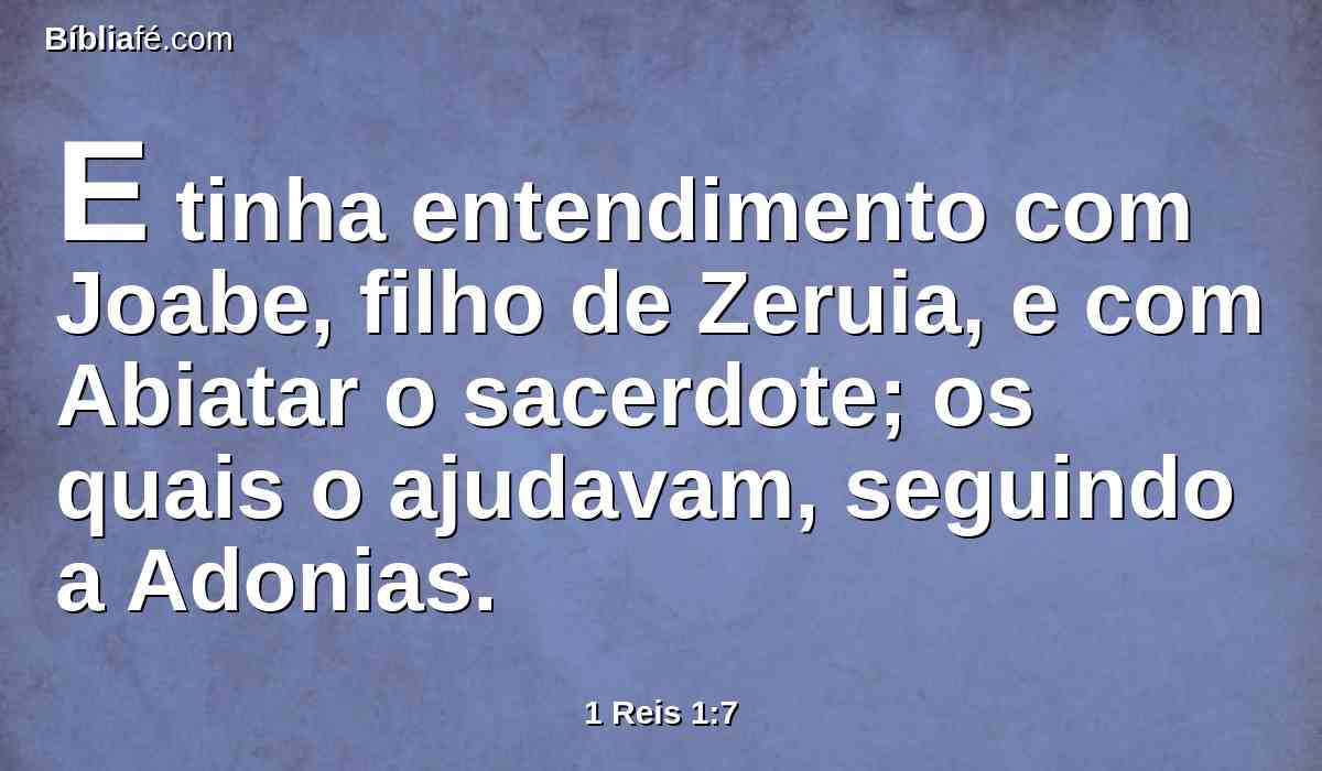 E tinha entendimento com Joabe, filho de Zeruia, e com Abiatar o sacerdote; os quais o ajudavam, seguindo a Adonias.