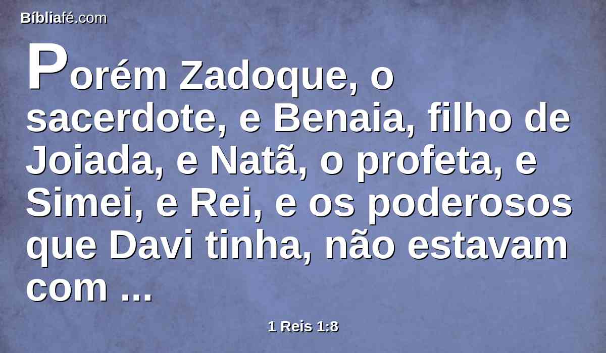 Porém Zadoque, o sacerdote, e Benaia, filho de Joiada, e Natã, o profeta, e Simei, e Rei, e os poderosos que Davi tinha, não estavam com Adonias.