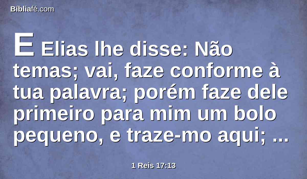 E Elias lhe disse: Não temas; vai, faze conforme à tua palavra; porém faze dele primeiro para mim um bolo pequeno, e traze-mo aqui; depois farás para ti e para teu filho.