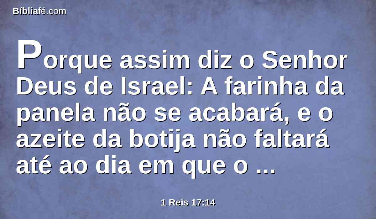 Porque assim diz o Senhor Deus de Israel: A farinha da panela não se acabará, e o azeite da botija não faltará até ao dia em que o Senhor dê chuva sobre a terra.