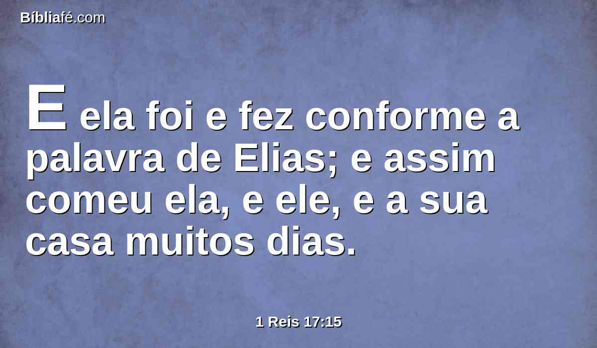 E ela foi e fez conforme a palavra de Elias; e assim comeu ela, e ele, e a sua casa muitos dias.