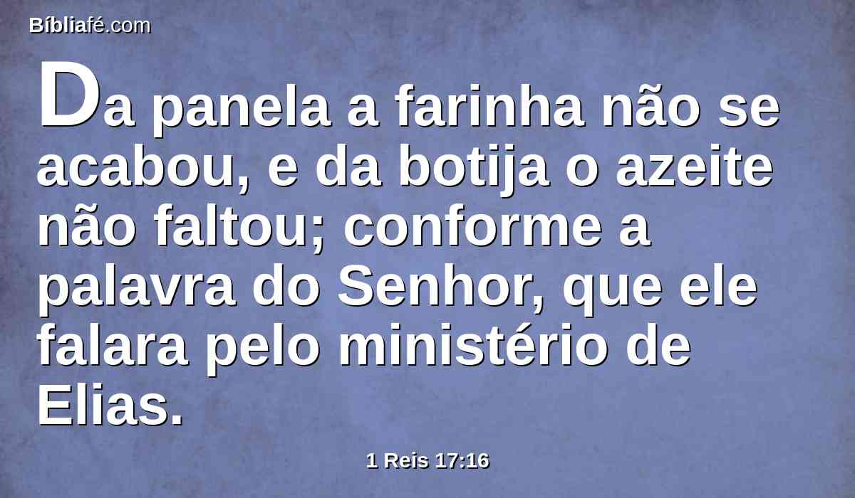 Da panela a farinha não se acabou, e da botija o azeite não faltou; conforme a palavra do Senhor, que ele falara pelo ministério de Elias.