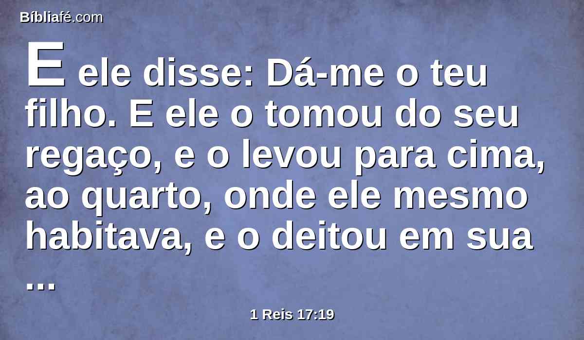 E ele disse: Dá-me o teu filho. E ele o tomou do seu regaço, e o levou para cima, ao quarto, onde ele mesmo habitava, e o deitou em sua cama,