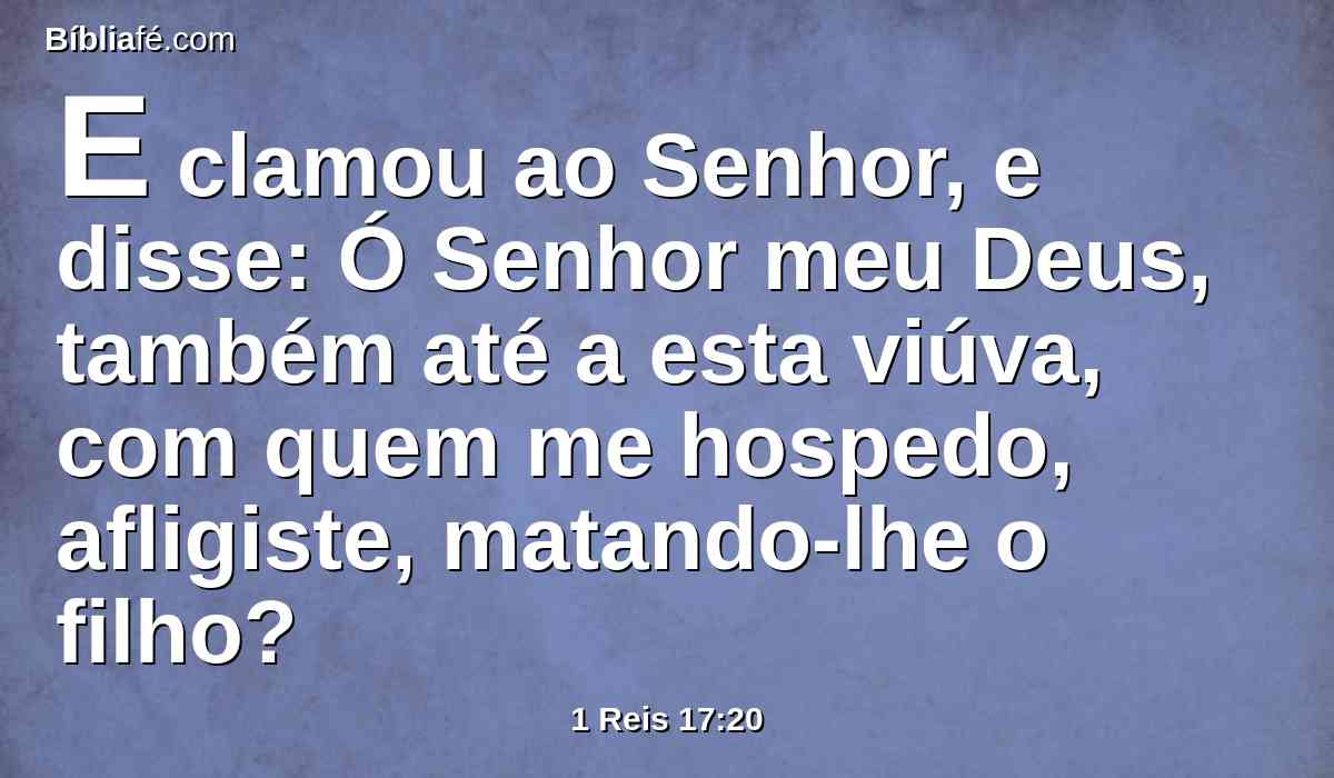 E clamou ao Senhor, e disse: Ó Senhor meu Deus, também até a esta viúva, com quem me hospedo, afligiste, matando-lhe o filho?