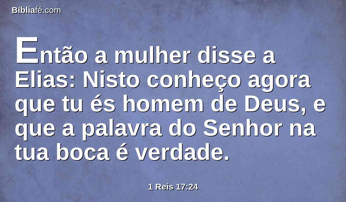 Então a mulher disse a Elias: Nisto conheço agora que tu és homem de Deus, e que a palavra do Senhor na tua boca é verdade.
