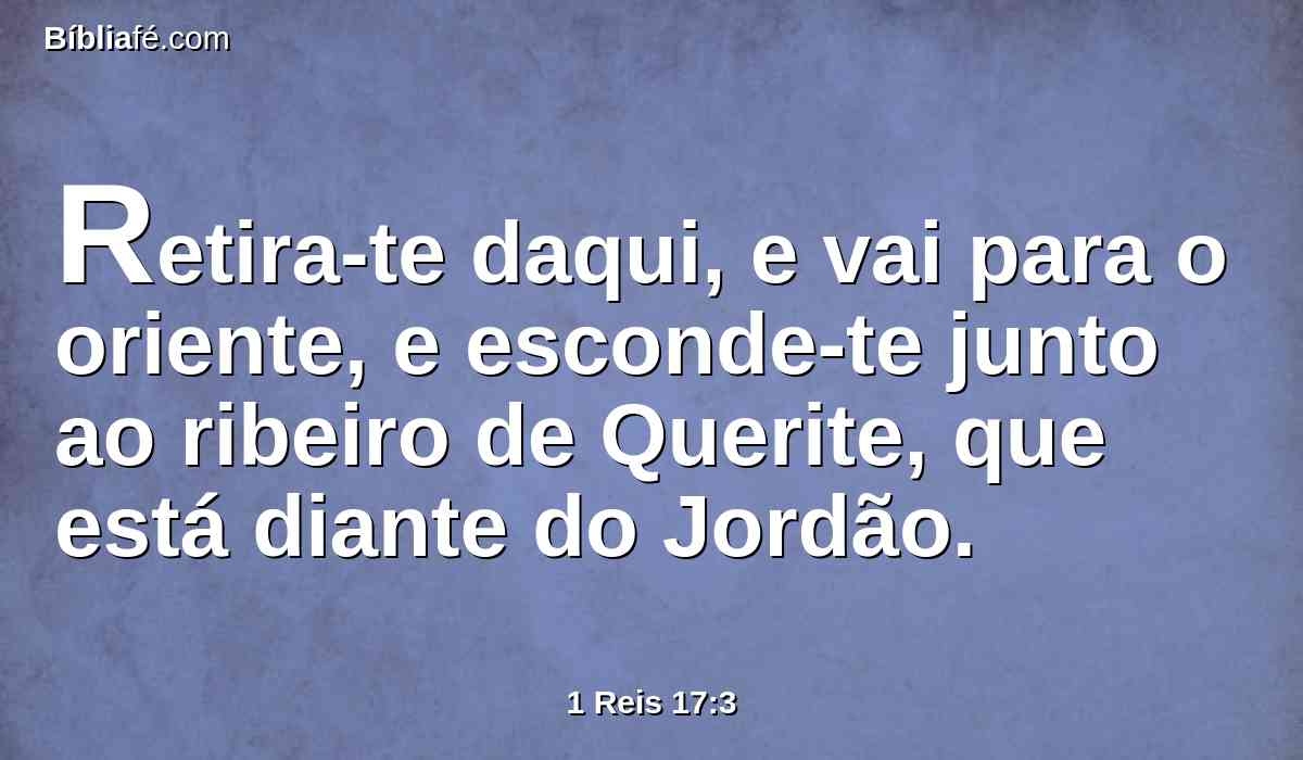 Retira-te daqui, e vai para o oriente, e esconde-te junto ao ribeiro de Querite, que está diante do Jordão.