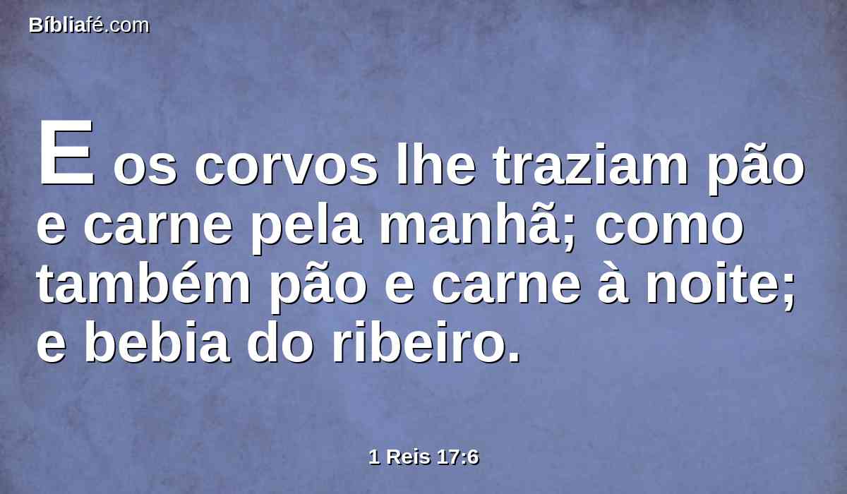 E os corvos lhe traziam pão e carne pela manhã; como também pão e carne à noite; e bebia do ribeiro.
