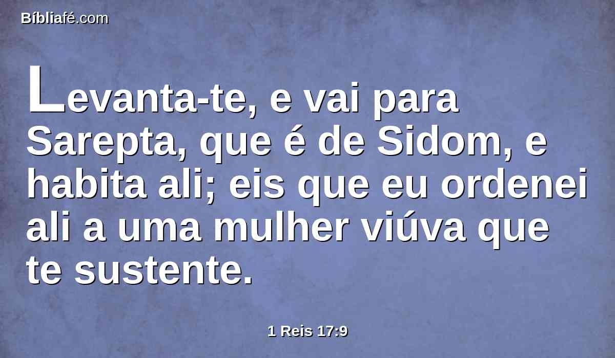 Levanta-te, e vai para Sarepta, que é de Sidom, e habita ali; eis que eu ordenei ali a uma mulher viúva que te sustente.
