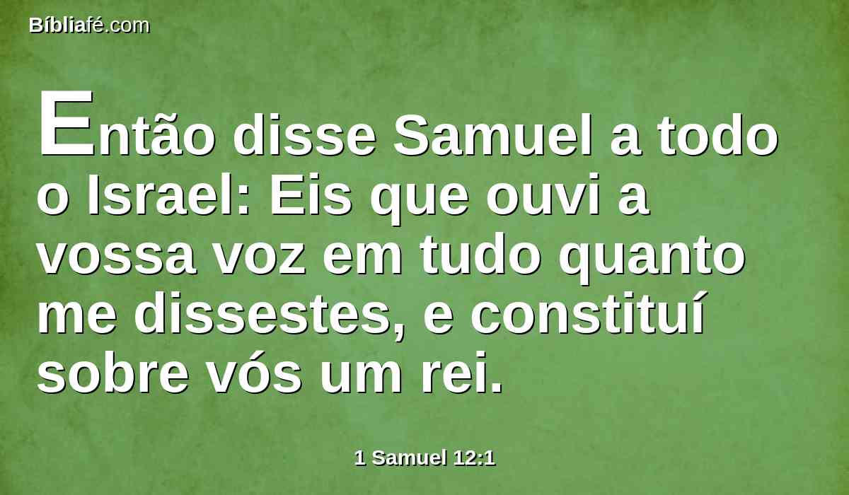 Então disse Samuel a todo o Israel: Eis que ouvi a vossa voz em tudo quanto me dissestes, e constituí sobre vós um rei.