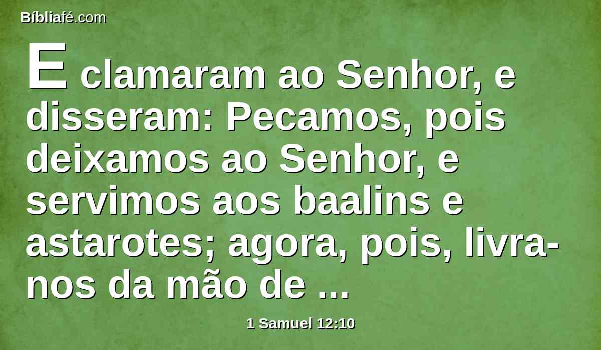 E clamaram ao Senhor, e disseram: Pecamos, pois deixamos ao Senhor, e servimos aos baalins e astarotes; agora, pois, livra-nos da mão de nossos inimigos, e te serviremos.