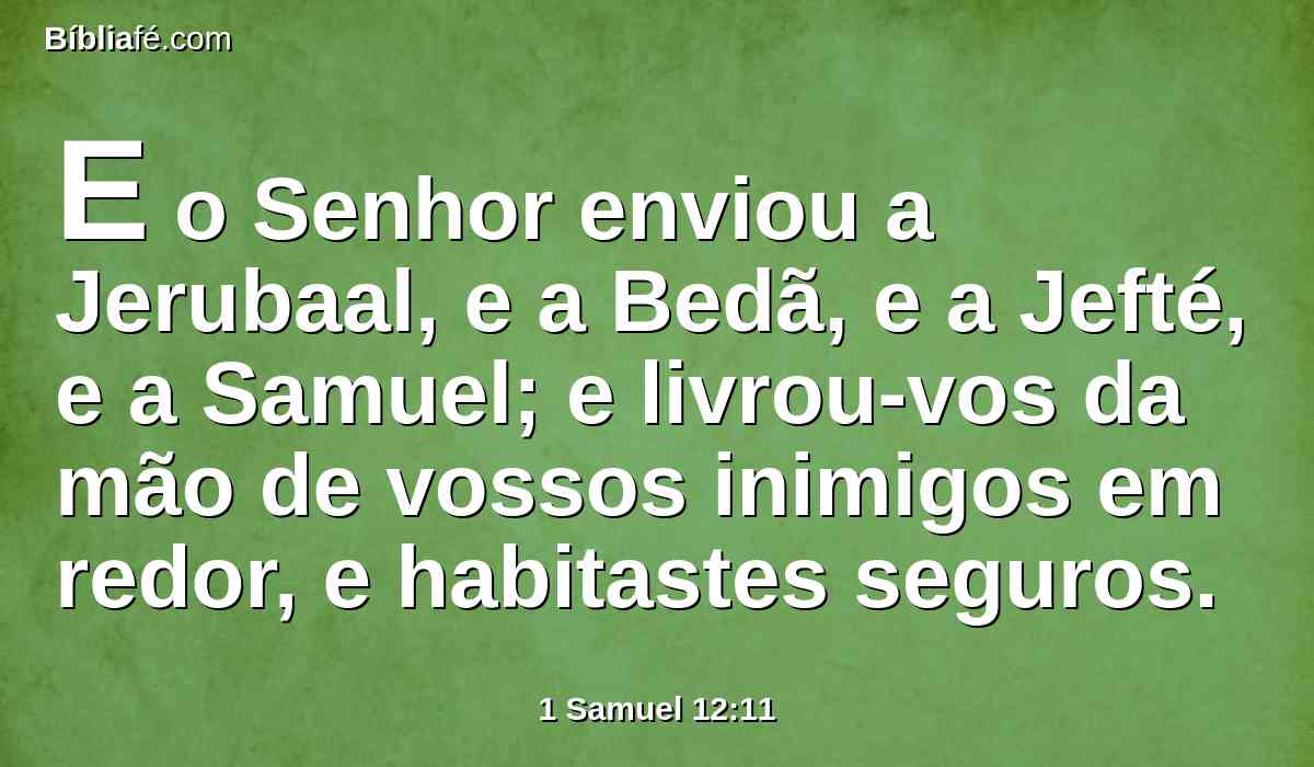 E o Senhor enviou a Jerubaal, e a Bedã, e a Jefté, e a Samuel; e livrou-vos da mão de vossos inimigos em redor, e habitastes seguros.