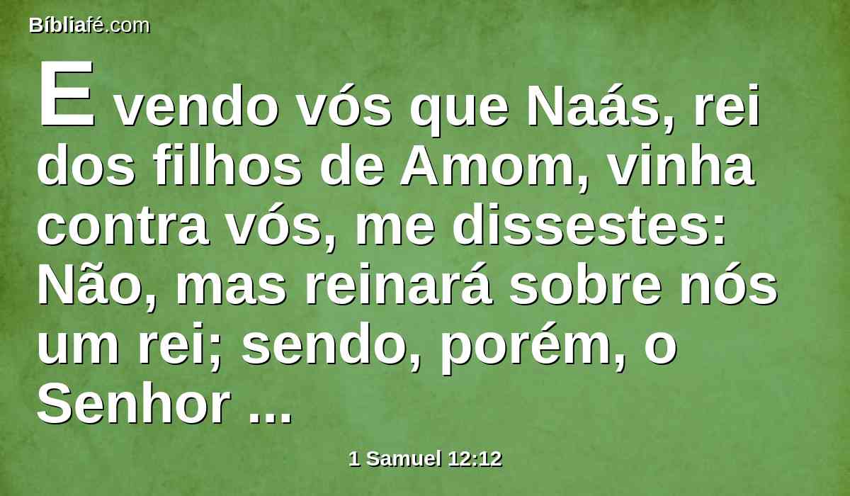 E vendo vós que Naás, rei dos filhos de Amom, vinha contra vós, me dissestes: Não, mas reinará sobre nós um rei; sendo, porém, o Senhor vosso Deus, o vosso rei.