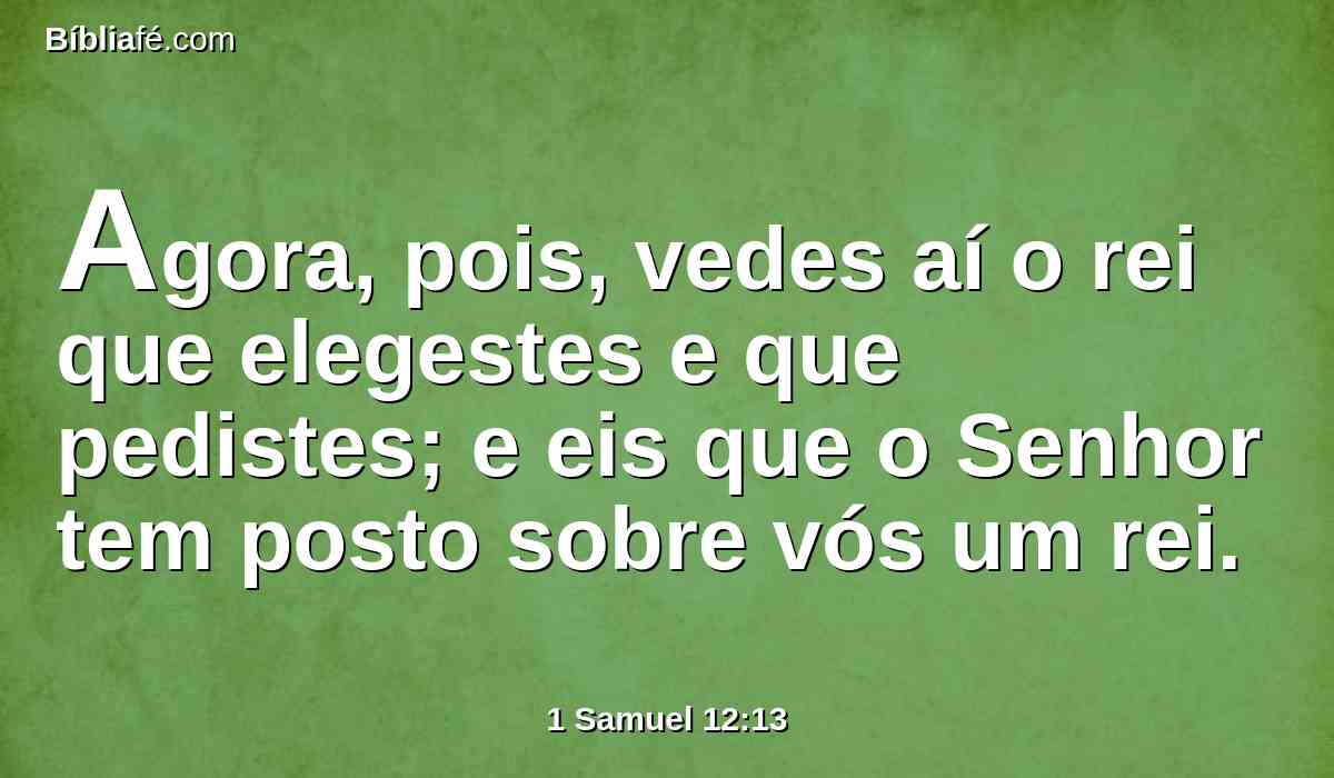 Agora, pois, vedes aí o rei que elegestes e que pedistes; e eis que o Senhor tem posto sobre vós um rei.
