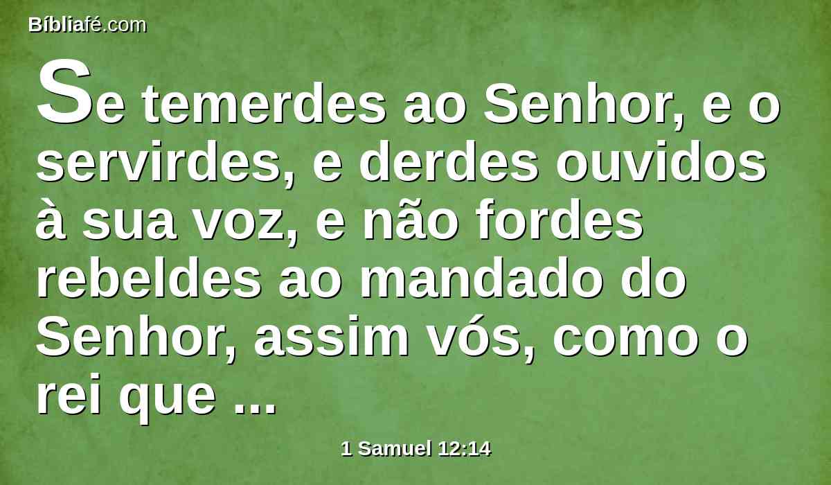 Se temerdes ao Senhor, e o servirdes, e derdes ouvidos à sua voz, e não fordes rebeldes ao mandado do Senhor, assim vós, como o rei que reina sobre vós, seguireis o Senhor vosso Deus.