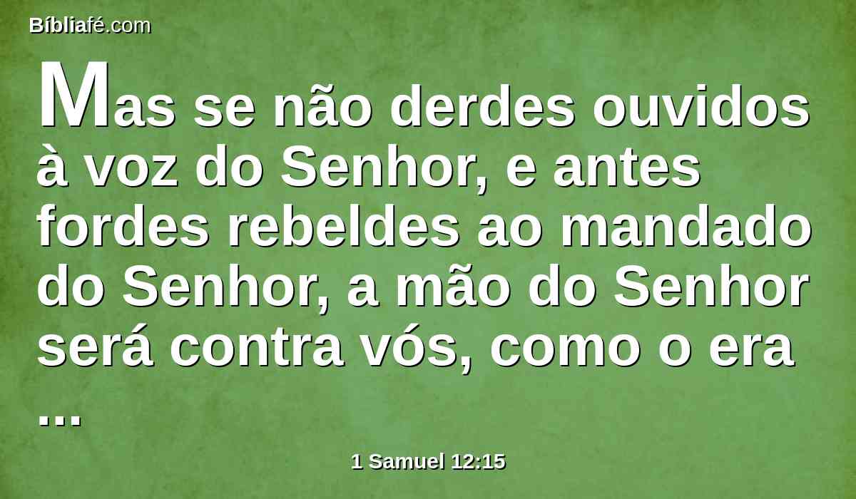 Mas se não derdes ouvidos à voz do Senhor, e antes fordes rebeldes ao mandado do Senhor, a mão do Senhor será contra vós, como o era contra vossos pais.
