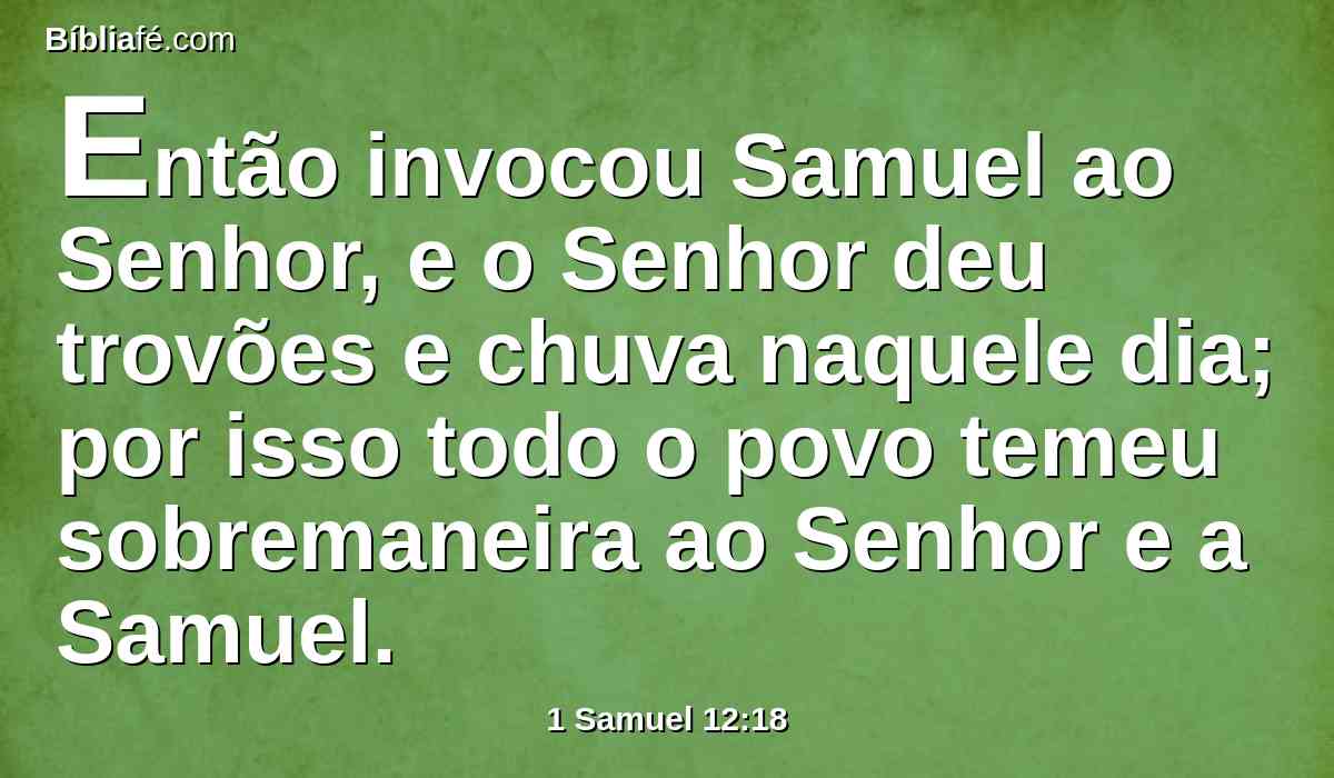 Então invocou Samuel ao Senhor, e o Senhor deu trovões e chuva naquele dia; por isso todo o povo temeu sobremaneira ao Senhor e a Samuel.
