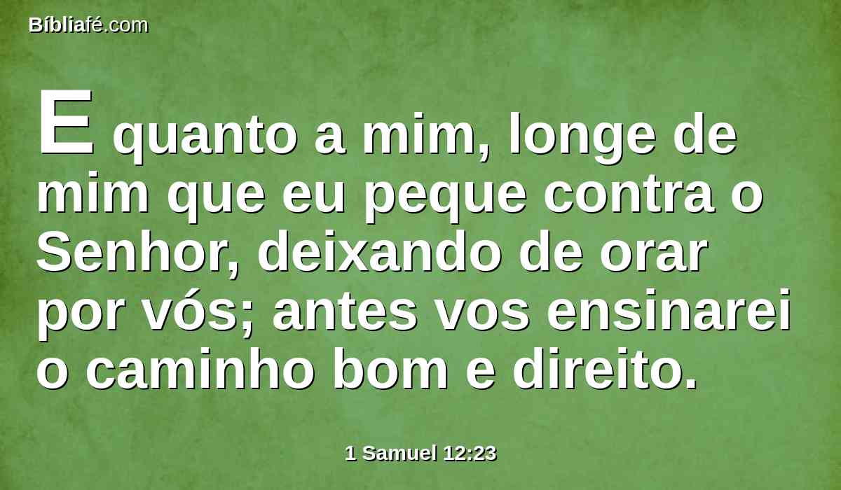 E quanto a mim, longe de mim que eu peque contra o Senhor, deixando de orar por vós; antes vos ensinarei o caminho bom e direito.