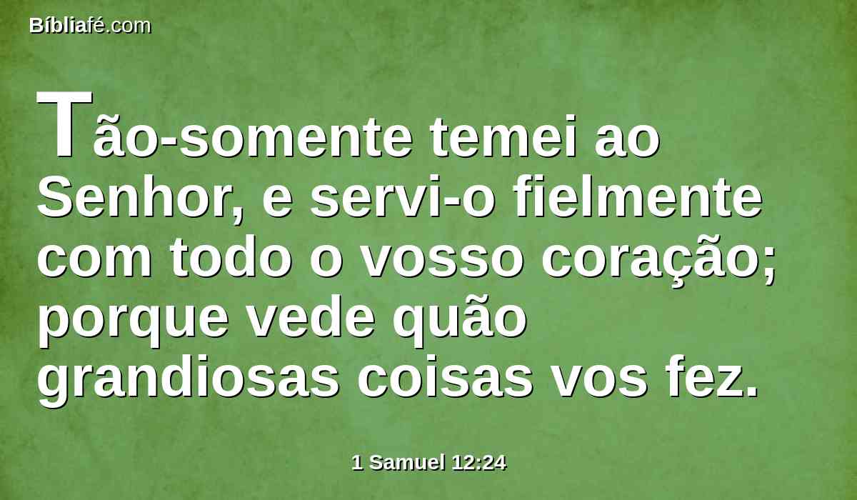 Tão-somente temei ao Senhor, e servi-o fielmente com todo o vosso coração; porque vede quão grandiosas coisas vos fez.