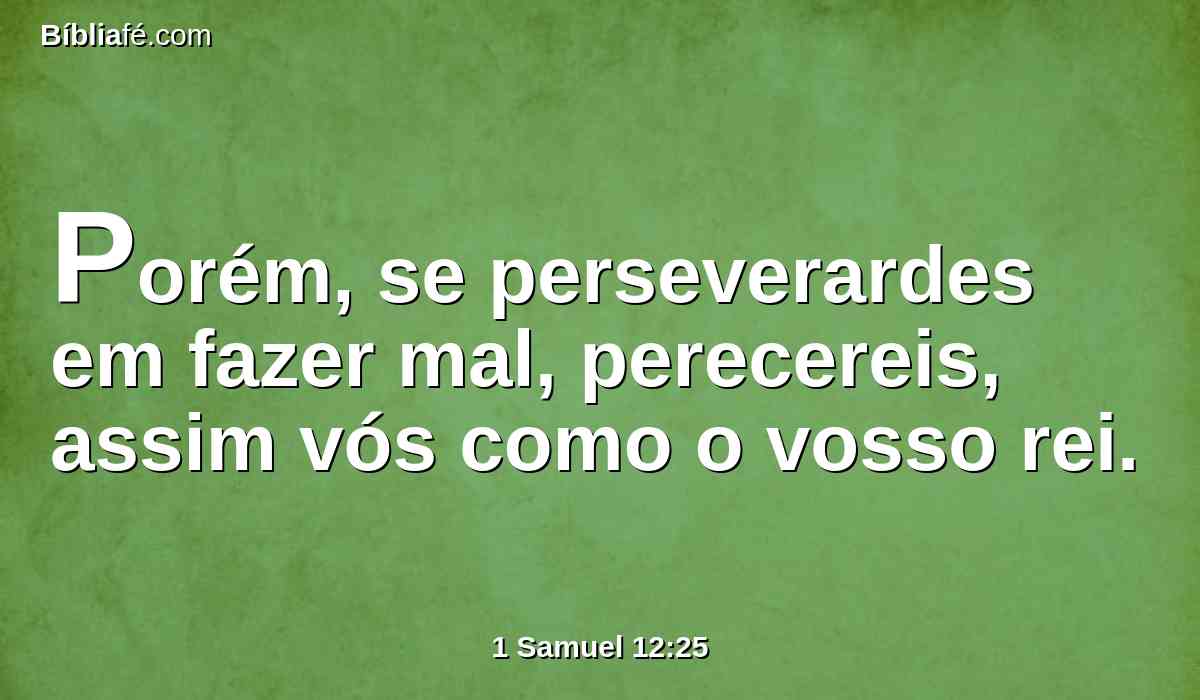 Porém, se perseverardes em fazer mal, perecereis, assim vós como o vosso rei.