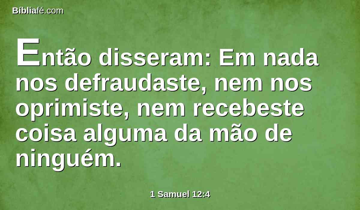 Então disseram: Em nada nos defraudaste, nem nos oprimiste, nem recebeste coisa alguma da mão de ninguém.
