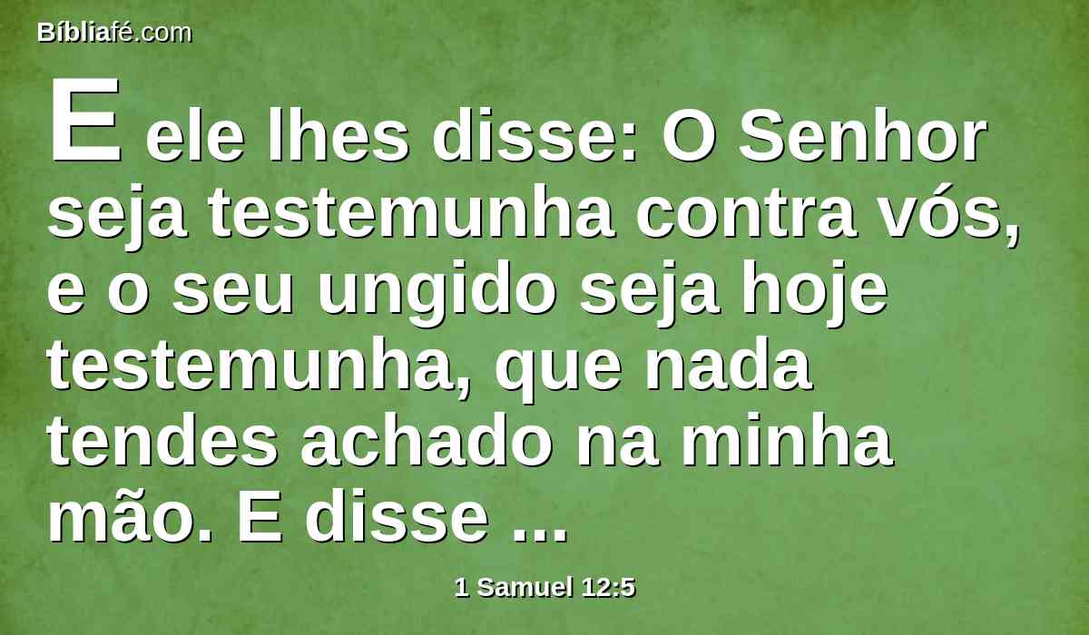 E ele lhes disse: O Senhor seja testemunha contra vós, e o seu ungido seja hoje testemunha, que nada tendes achado na minha mão. E disse o povo: Ele é testemunha.
