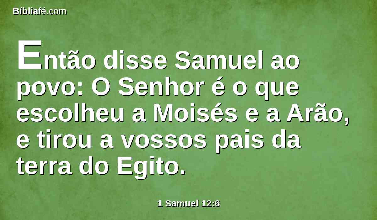 Então disse Samuel ao povo: O Senhor é o que escolheu a Moisés e a Arão, e tirou a vossos pais da terra do Egito.