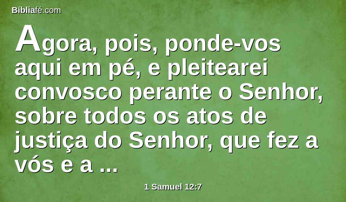 Agora, pois, ponde-vos aqui em pé, e pleitearei convosco perante o Senhor, sobre todos os atos de justiça do Senhor, que fez a vós e a vossos pais.