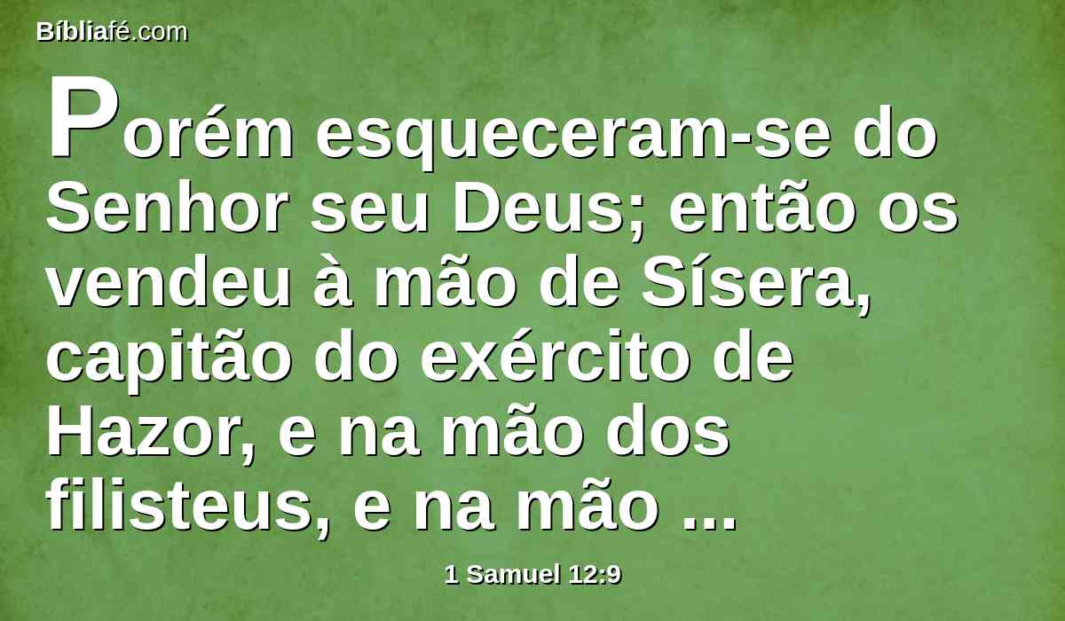 Porém esqueceram-se do Senhor seu Deus; então os vendeu à mão de Sísera, capitão do exército de Hazor, e na mão dos filisteus, e na mão do rei dos moabitas, que pelejaram contra eles.